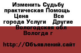 Изменить Судьбу, практическая Помощь › Цена ­ 15 000 - Все города Услуги » Другие   . Вологодская обл.,Вологда г.